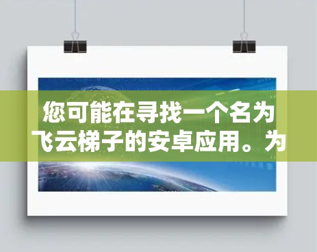 您可能在寻找一个名为飞云梯子的安卓应用。为了帮助您找到正确的下载链接，建议您直接访问以下平台