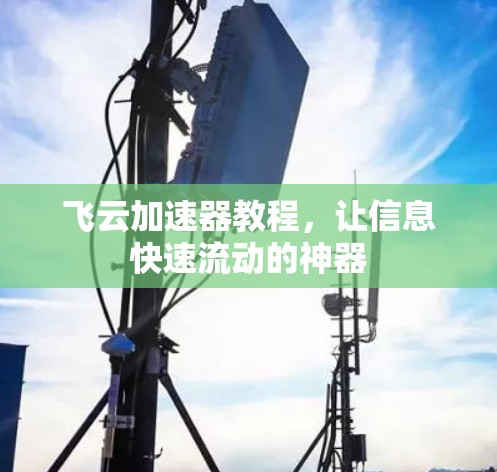 飞云加速器教程，让信息快速流动的神器