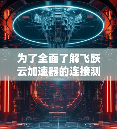 为了全面了解飞跃云加速器的连接测试，以下是一个结构化的总结