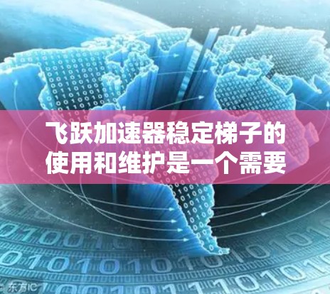 飞跃加速器稳定梯子的使用和维护是一个需要仔细考虑的问题，以下是一个逐步的指导，帮助您理解和操作