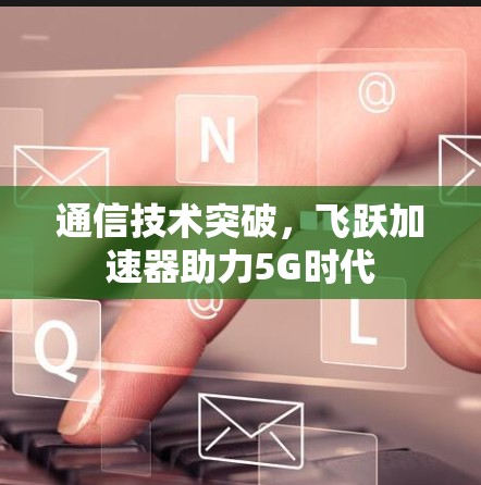 通信技术突破，飞跃加速器助力5G时代