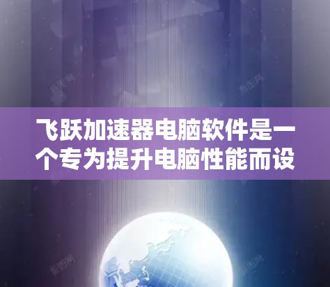 飞跃加速器电脑软件是一个专为提升电脑性能而设计的工具。以下是对该软件的详细介绍和使用指南