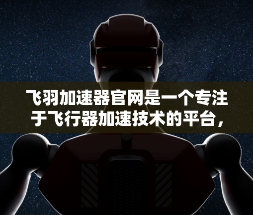 飞羽加速器官网是一个专注于飞行器加速技术的平台，旨在帮助用户优化飞行器设计和性能。以下是一些关键信息和内容
