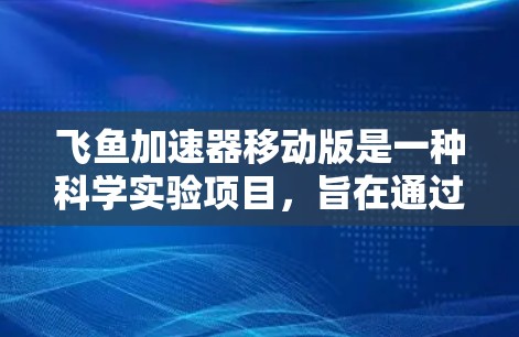 飞鱼加速器移动版是一种科学实验项目，旨在通过移动设备来实现超音速飞行器的加速和应用。它结合了飞行技术、超音速飞行原理和移动设备的先进性，是一个充满挑战和机遇的研究方向。以下是对该项目的一些详细分析