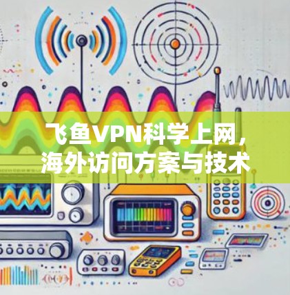 飞鱼VPN科学上网，海外访问方案与技术解析