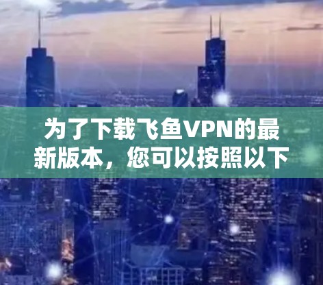 为了下载飞鱼VPN的最新版本，您可以按照以下步骤进行操作