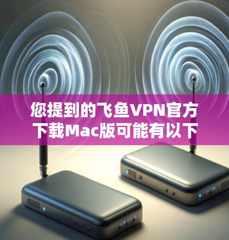 您提到的飞鱼VPN官方下载Mac版可能有以下几种理解
