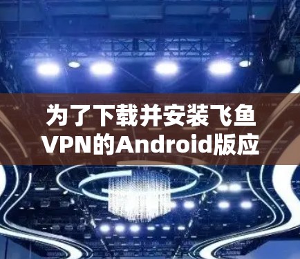 为了下载并安装飞鱼VPN的Android版应用，您可以按照以下步骤操作