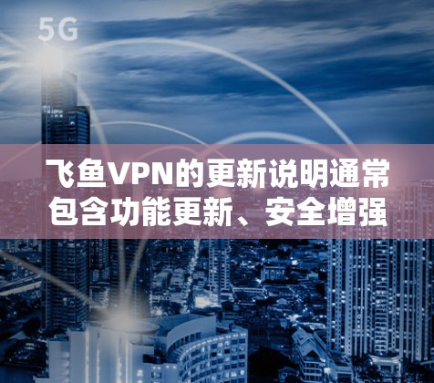飞鱼VPN的更新说明通常包含功能更新、安全增强、性能优化、设备兼容性测试以及其他改进措施。以下是一个基于飞鱼VPN最新更新的说明，涵盖主要方面