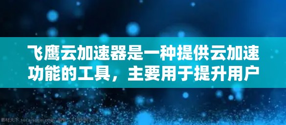 飞鹰云加速器是一种提供云加速功能的工具，主要用于提升用户或企业在云环境中文件上传和访问的速度。如果你正在寻找飞鹰云加速器的最新版本，以下是一个详细的概述