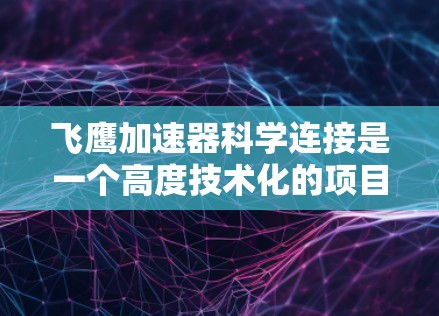 飞鹰加速器科学连接是一个高度技术化的项目，旨在通过科学原理和技术手段优化飞鹰加速器的性能，使其在太空、地面和军事等不同环境中发挥更高效率和稳定性。以下是对其核心内容的详细解释