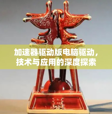 加速器驱动版电脑驱动,技术与应用的深度探索 加速器驱动版电脑驱动,技术与应用的深度探索