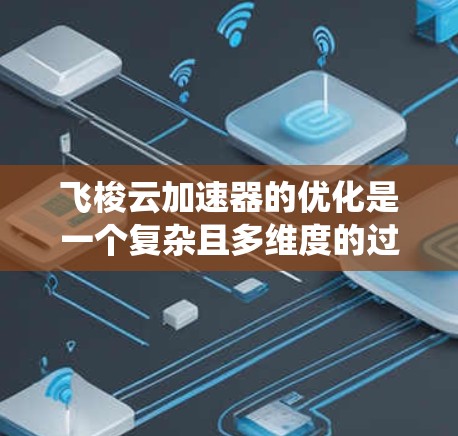 飞梭云加速器的优化是一个复杂且多维度的过程，需要从多个方面进行全面考虑。以下是一个系统化的优化建议