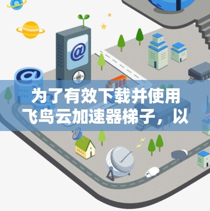 为了有效下载并使用飞鸟云加速器梯子，以下是一些步骤和提示，帮助你轻松完成下载和安装过程