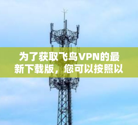 为了获取飞鸟VPN的最新下载版，您可以按照以下步骤操作