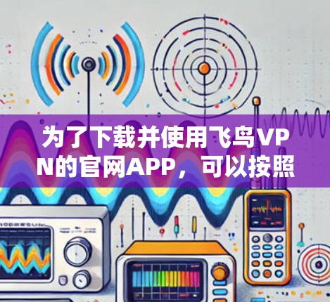 为了下载并使用飞鸟VPN的官网APP，可以按照以下步骤进行