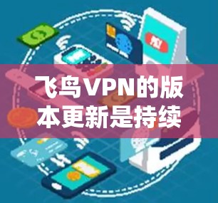 飞鸟VPN的版本更新是持续发展的，目前主要版本为2.以下是关于飞鸟VPN的详细信息