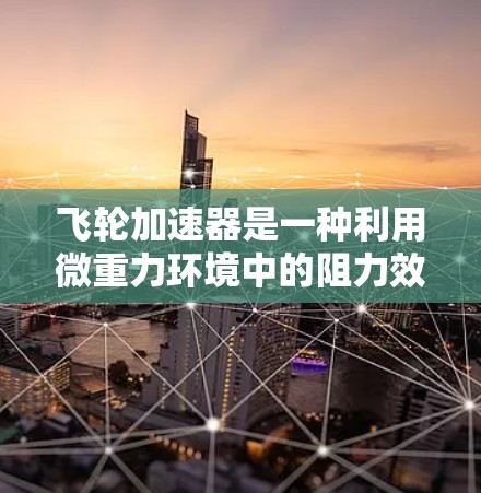 飞轮加速器是一种利用微重力环境中的阻力效应来加速物体的装置，通常用于在微重力空间（如航天器或微重力飞行器中）中实现速度提升。它通过利用阻力矩来产生加速度，从而加速物体