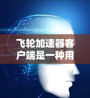 飞轮加速器客户端是一种用于模拟游戏加速效果的软件工具，广泛应用于游戏中。以下是其主要特点和适合的使用场景