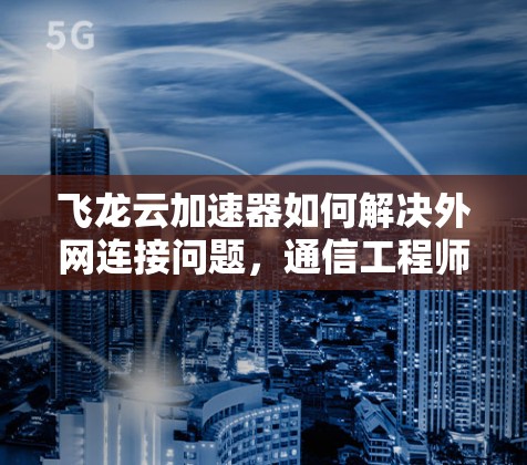 飞龙云加速器如何解决外网连接问题，通信工程师的解决方案