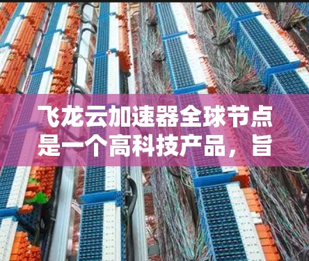 飞龙云加速器全球节点是一个高科技产品，旨在提供云计算加速服务，帮助用户提高数据处理效率和用户体验。以下是对该产品的详细介绍