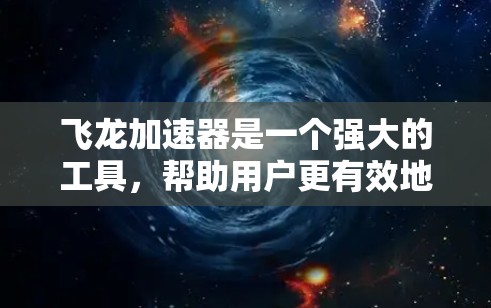 飞龙加速器是一个强大的工具，帮助用户更有效地加速视频流，提升流媒体体验。以下是对飞龙加速器的详细介绍，包括主要功能、步骤和注意事项
