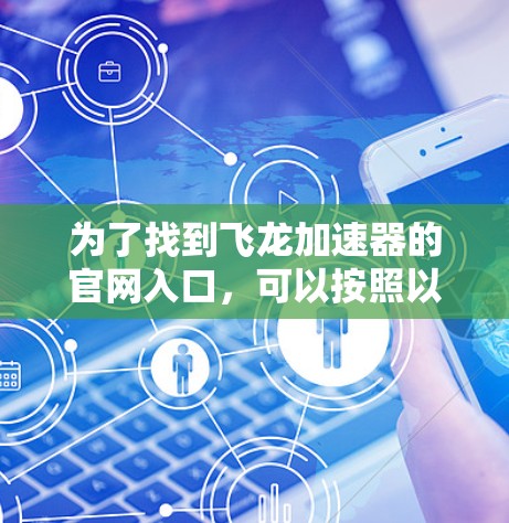 为了找到飞龙加速器的官网入口，可以按照以下步骤进行