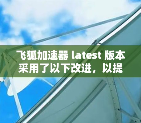 飞狐加速器 latest 版本采用了以下改进，以提供更高效和流畅的加速体验