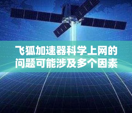 飞狐加速器科学上网的问题可能涉及多个因素，包括网络连接、恶意软件、版本限制、配置错误、硬件需求、安全注意事项等。以下是一些常见的问题和解决方法