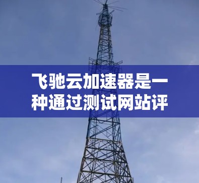 飞驰云加速器是一种通过测试网站评估车辆性能的工具，旨在帮助用户了解车辆在加速、刹车、空气阻力等方面的表现。以下是关于飞驰云加速器的详细总结
