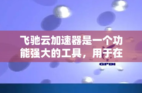 飞驰云加速器是一个功能强大的工具，用于在网页、手机和电脑上加速不同内容的加载速度，并自动管理缓存和下载。以下是一个详细的使用步骤，帮助您有效利用该工具