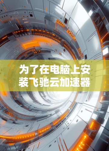 为了在电脑上安装飞驰云加速器，您可以按照以下步骤进行操作
