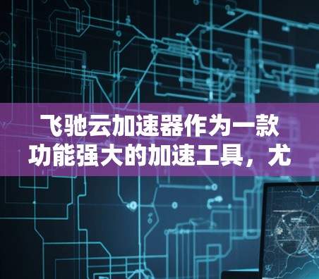 飞驰云加速器作为一款功能强大的加速工具，尤其适合安卓用户，它通过云加速技术显著提升了下载效率，提供了多种便捷功能，如下