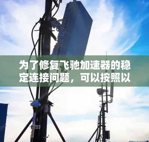 为了修复飞驰加速器的稳定连接问题，可以按照以下步骤进行