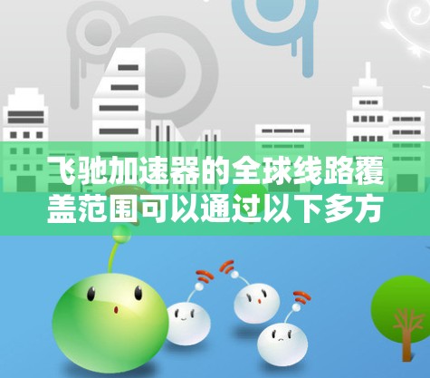 飞驰加速器的全球线路覆盖范围可以通过以下多方面信息来了解