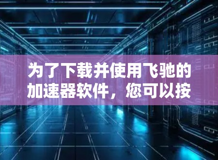 为了下载并使用飞驰的加速器软件，您可以按照以下步骤进行