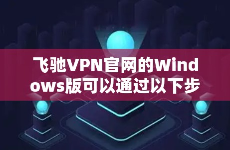 飞驰VPN官网的Windows版可以通过以下步骤访问