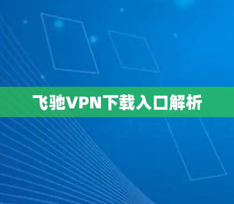 飞驰VPN下载入口解析