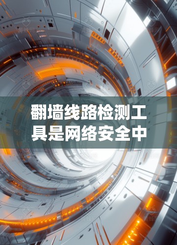 翻墙线路检测工具是网络安全中用于检测绕过防火墙的翻墙行为的工具，其作用是防止攻击者成功访问内网资源。以下是关于这些工具的详细分析