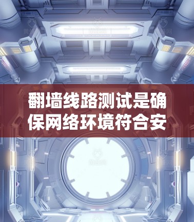 翻墙线路测试是确保网络环境符合安全规定的关键步骤，以下是详细的步骤指南