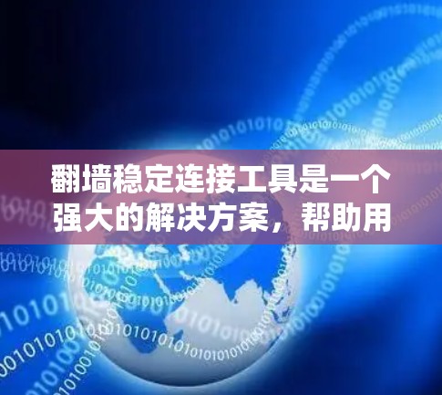 翻墙稳定连接工具是一个强大的解决方案，帮助用户解决网络不稳定的问题。以下是一个详尽的指南，涵盖从下载到使用的关键步骤和注意事项