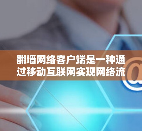 翻墙网络客户端是一种通过移动互联网实现网络流量翻墙的设备，旨在提高网络性能并解决网络连接问题。以下是详细的步骤指南