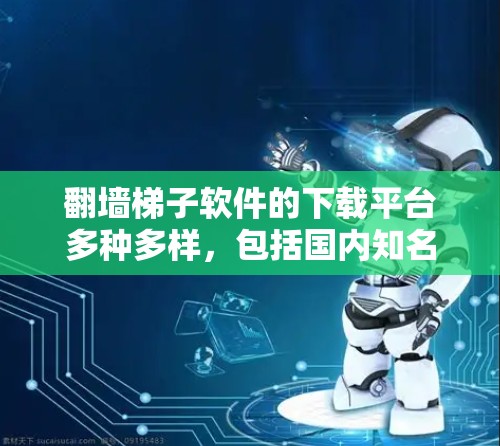 翻墙梯子软件的下载平台多种多样，包括国内知名软件公司和国际知名的网站。以下是一些常见的合法下载平台，帮助您找到适合您的翻墙软件
