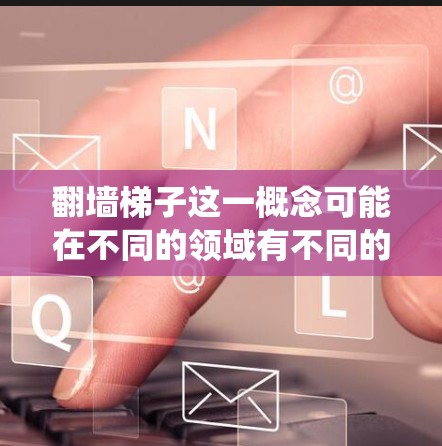 翻墙梯子这一概念可能在不同的领域有不同的解释，但根据你提到的翻墙梯子配置方法，我们可以将其视为一种结构化的解决方案，用于连接不同墙或系统。以下是对这个方法的系统梳理