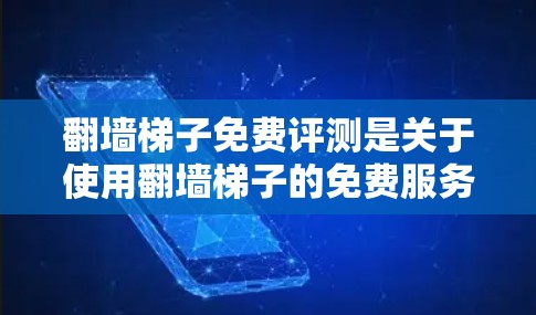 翻墙梯子免费评测是关于使用翻墙梯子的免费服务的评价。翻墙梯子是一种技术，用于在网站上创建镜像或反射网站，帮助访问其他部分或资源。以下是对该评测的总结