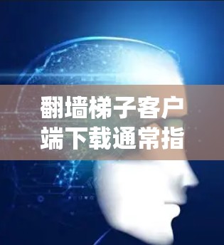翻墙梯子客户端下载通常指的是用于爬取爬行网站、爬虫或进行其他安全 crawl活动的工具。以下是一些常见的产品和下载链接，供您参考