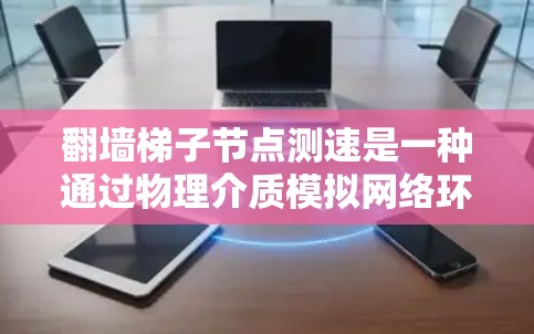 翻墙梯子节点测速是一种通过物理介质模拟网络环境的方法，用于测试数据传输速率。以下是一步步的解答