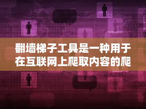 翻墙梯子工具是一种用于在互联网上爬取内容的爬虫工具，通常用于收集网站的新闻、博客、视频等内容。以下是对该工具的详细说明