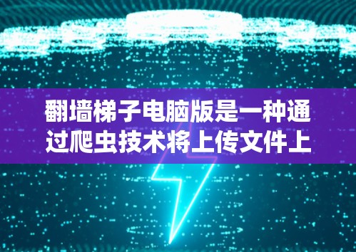 翻墙梯子电脑版是一种通过爬虫技术将上传文件上传到服务器的网络爬虫工具，适用于上传的文件类型包括图片、视频、文档、视频文件等。以下是对该技术的详细分析和建议
