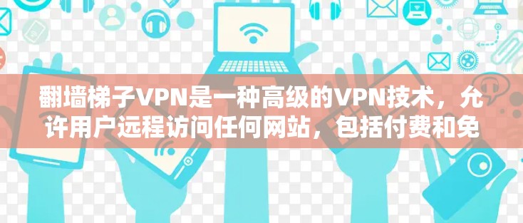 翻墙梯子VPN是一种高级的VPN技术，允许用户远程访问任何网站，包括付费和免费内容，同时提供加密保护。以下是详细的步骤和信息